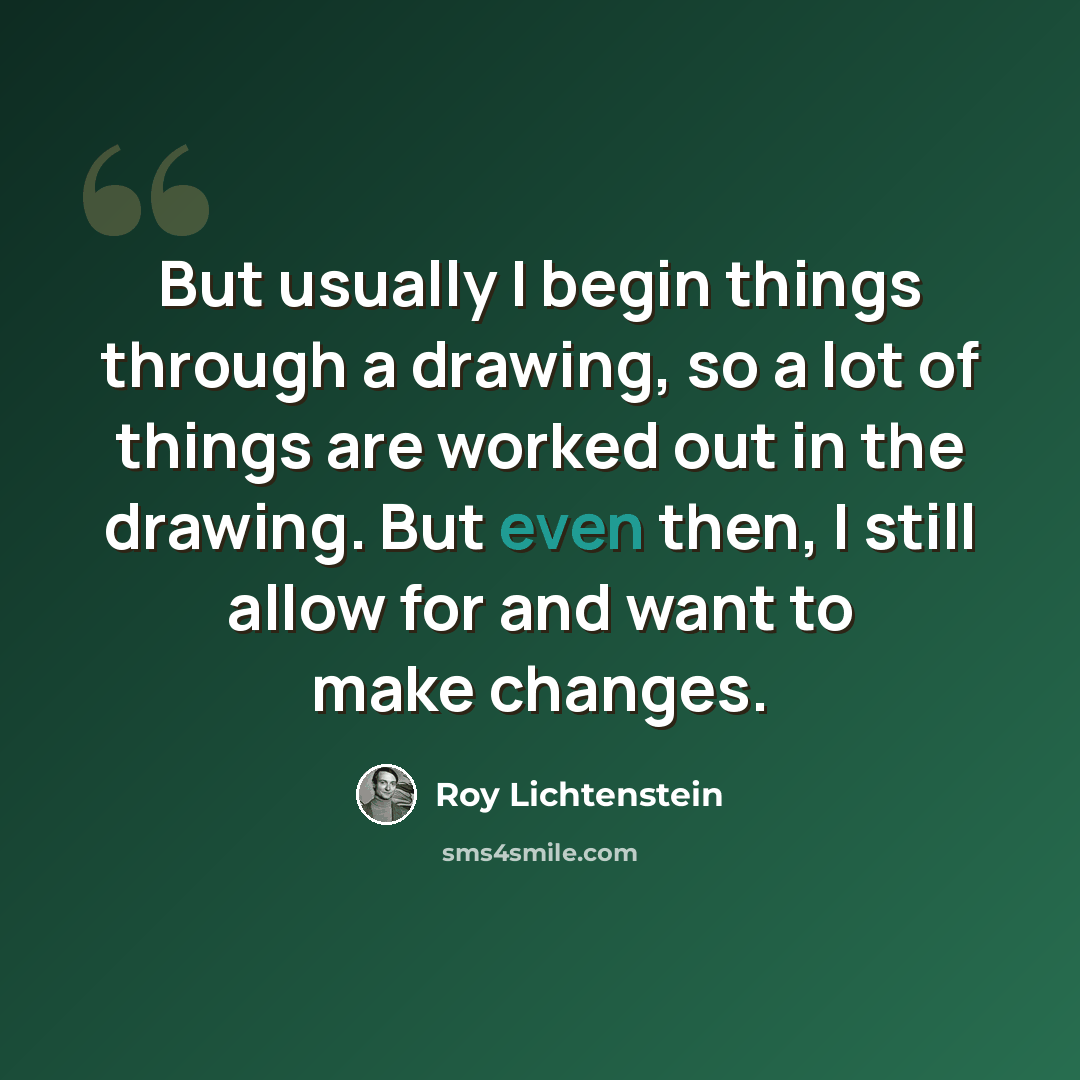 “But usually I begin things through a drawing, so a lot of things are worked out in the drawing. But even then, I still allow for and want to make changes.” quote by Roy Lichtenstein