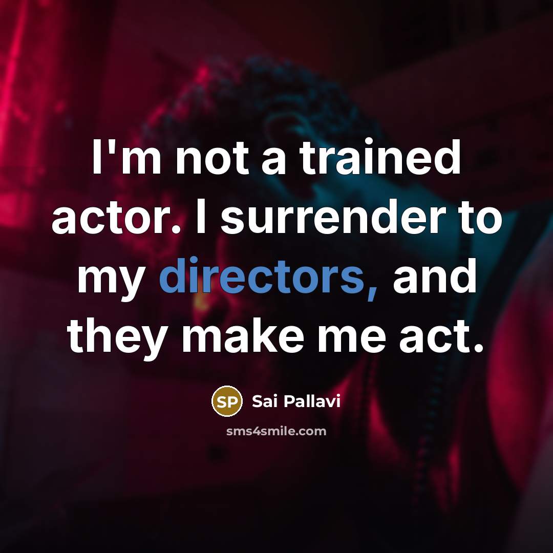 “I'm not a trained actor. I surrender to my directors, and they make me act.” quote by Sai Pallavi