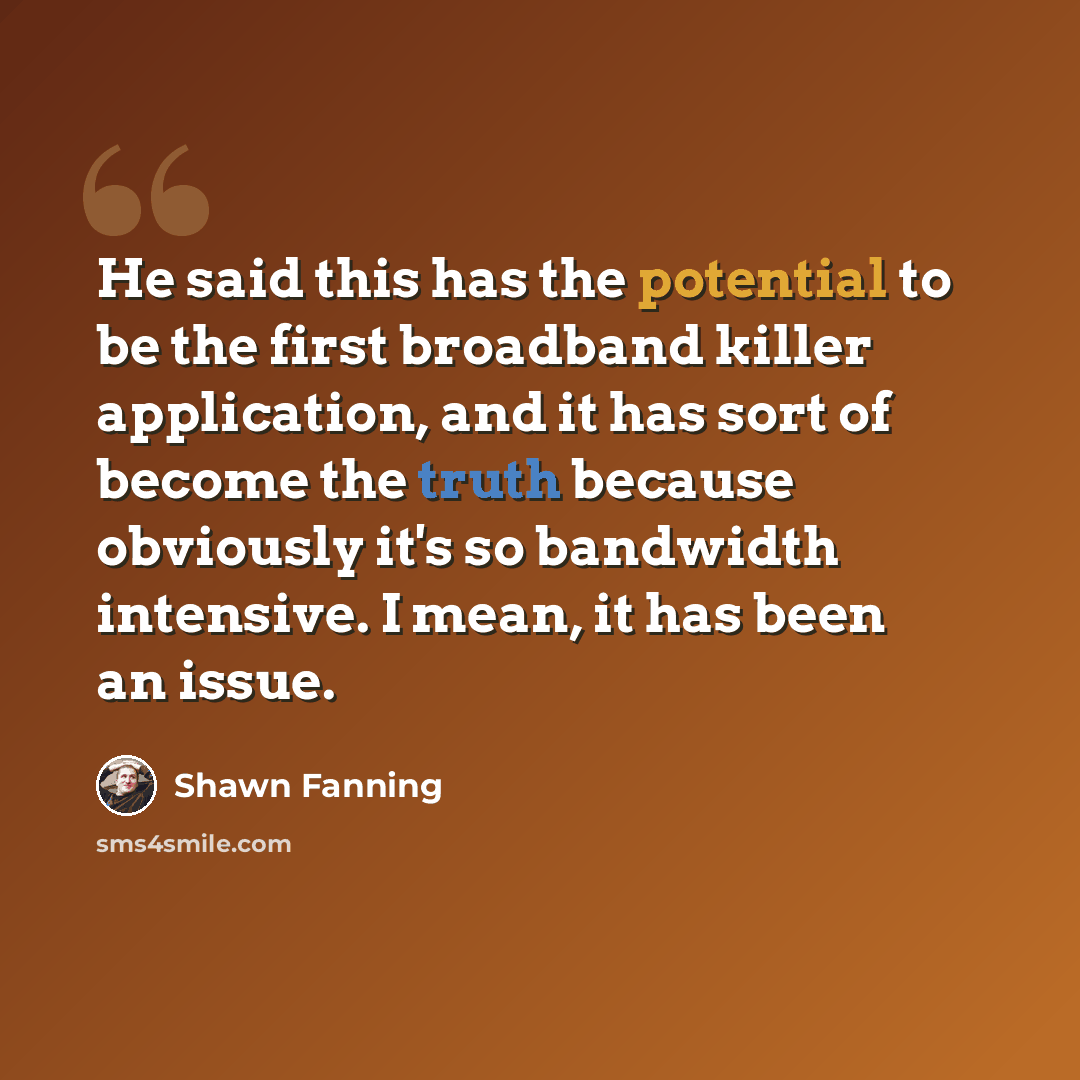 “He said this has the potential to be the first broadband killer application, and it has sort of become the truth because obviously it's so bandwidth intensive. I mean, it has been an issue.” quote by Shawn Fanning