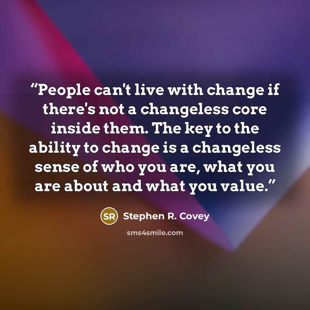 “People can't live with change if there's not a changeless core inside them. The key to the ability to change is a changeless sense of who you are, what you are about and what you value.” quote by Stephen R. Covey