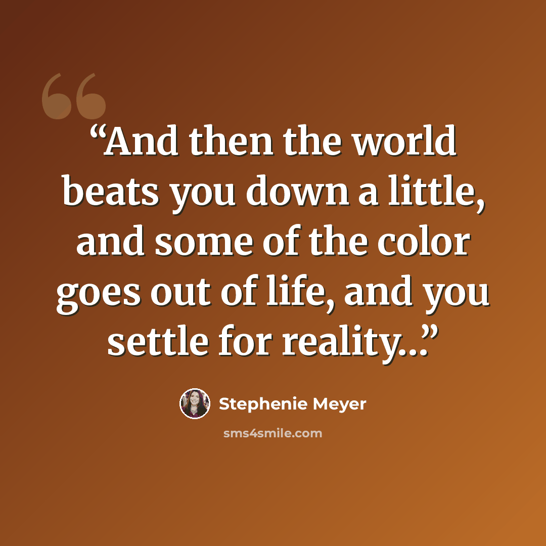 “And then the world beats you down a little, and some of the color goes out of life, and you settle for reality…” quote by Stephenie Meyer