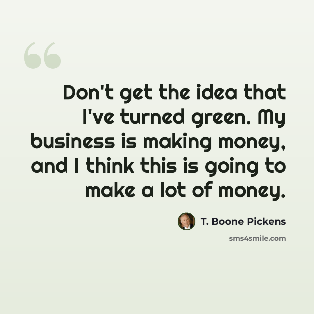 “Don't get the idea that I've turned green. My business is making money, and I think this is going to make a lot of money.” quote by T. Boone Pickens