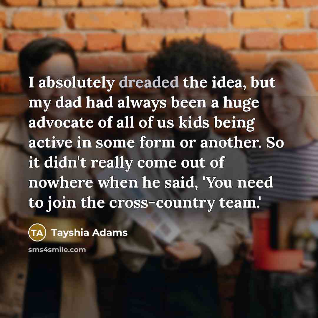 “I absolutely dreaded the idea, but my dad had always been a huge advocate of all of us kids being active in some form or another. So it didn't really come out of nowhere when he said, 'You need to join the cross-country team.'” quote by Tayshia Adams