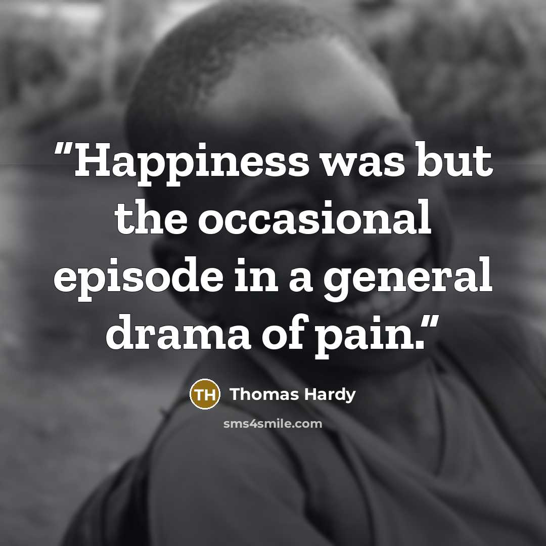 “Happiness was but the occasional episode in a general drama of pain.” quote by Thomas Hardy