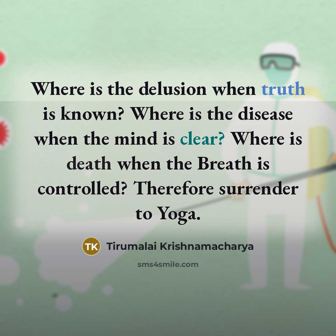“Where is the delusion when truth is known? Where is the disease when the mind is clear? Where is death when the Breath is controlled? Therefore surrender to Yoga.” quote by Tirumalai Krishnamacharya