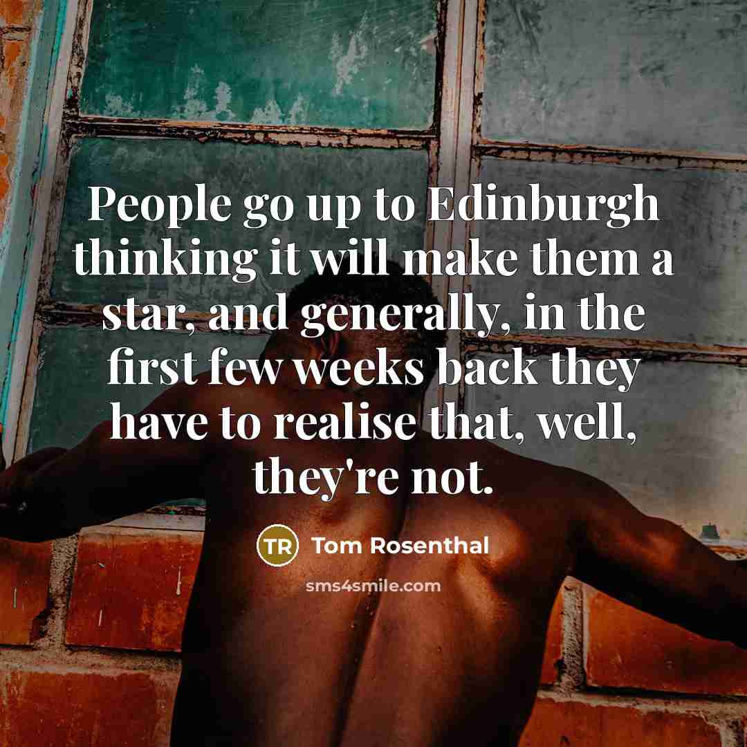 “People go up to Edinburgh thinking it will make them a star, and generally, in the first few weeks back they have to realise that, well, they're not.” quote by Tom Rosenthal