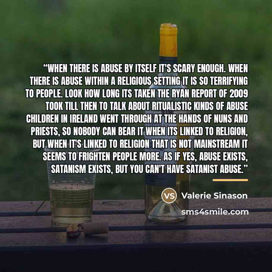 “When there is abuse by itself it's scary enough. When there is abuse within a religious setting it is so terrifying to people. Look how long its taken the Ryan report of 2009 took till then to talk about ritualistic kinds of abuse children in Ireland went through at the hands of nuns and priests…” quote by Valerie Sinason