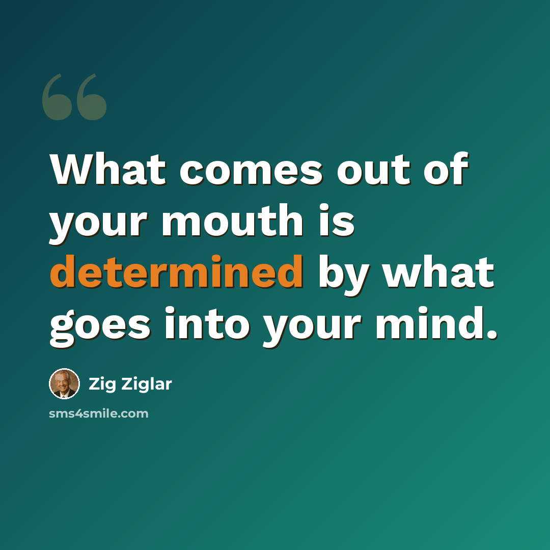 “What comes out of your mouth is determined by what goes into your mind.” quote by Zig Ziglar