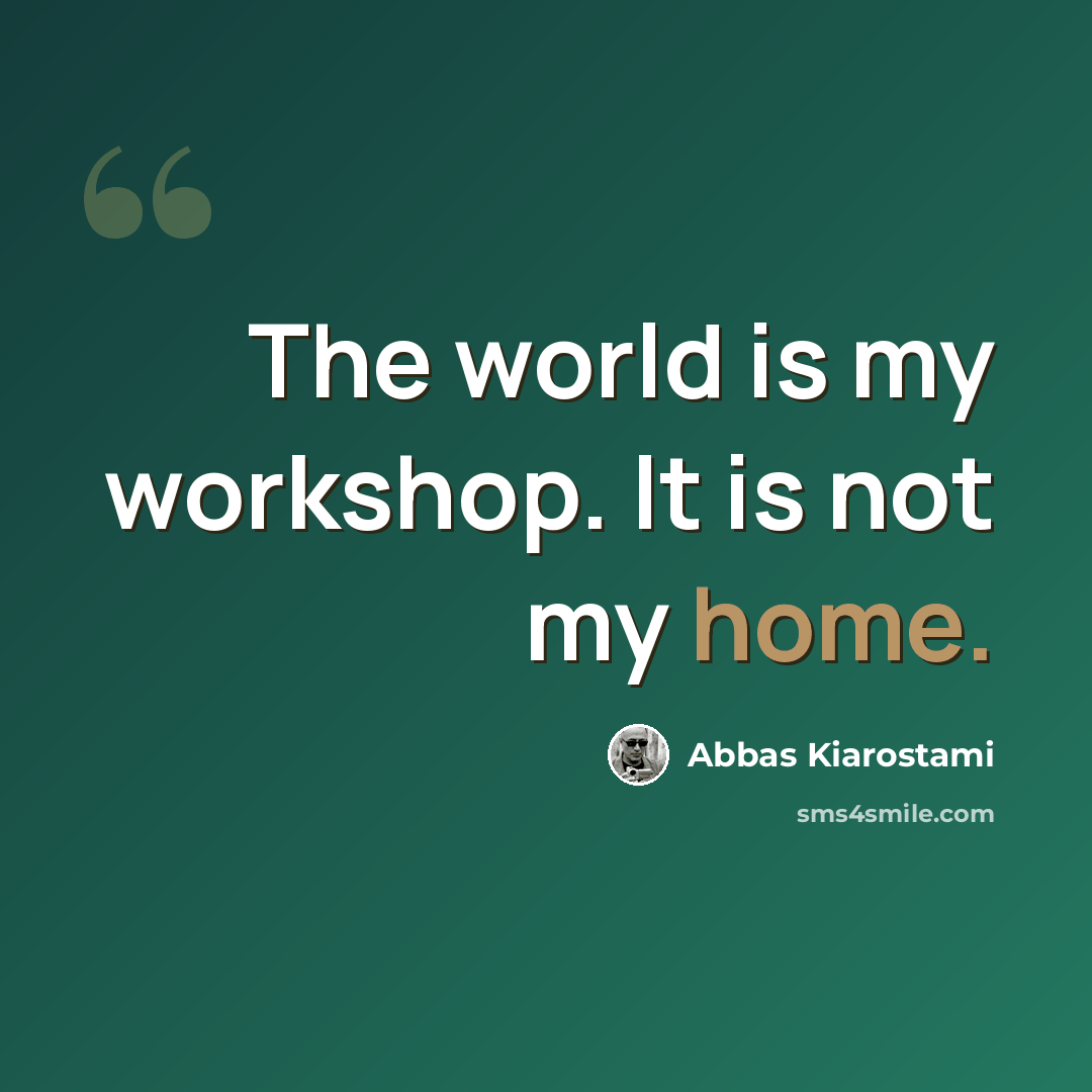 “The world is my workshop. It is not my home.” quote by Abbas Kiarostami