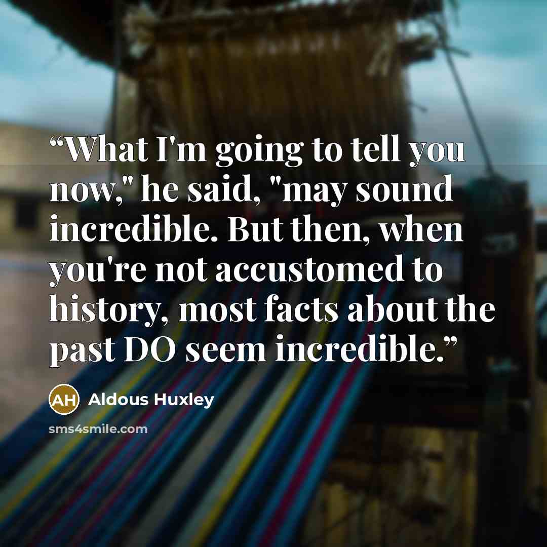 “What I'm going to tell you now," he said, "may sound incredible. But then, when you're not accustomed to history, most facts about the past DO seem incredible.” quote by Aldous Huxley