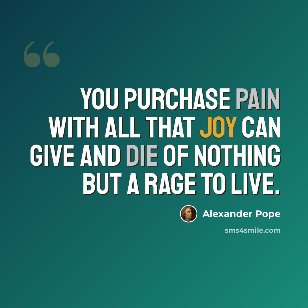 “You purchase pain with all that joy can give and die of nothing but a rage to live.” quote by Alexander Pope