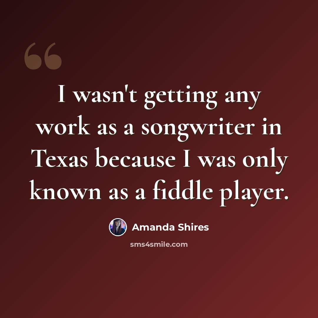 “I wasn't getting any work as a songwriter in Texas because I was only known as a fiddle player.” quote by Amanda Shires
