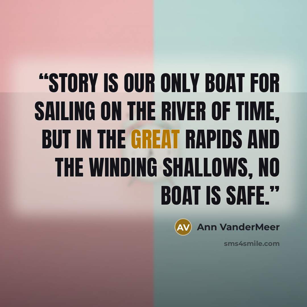 “Story is our only boat for sailing on the river of time, but in the great rapids and the winding shallows, no boat is safe.” quote by Ann VanderMeer