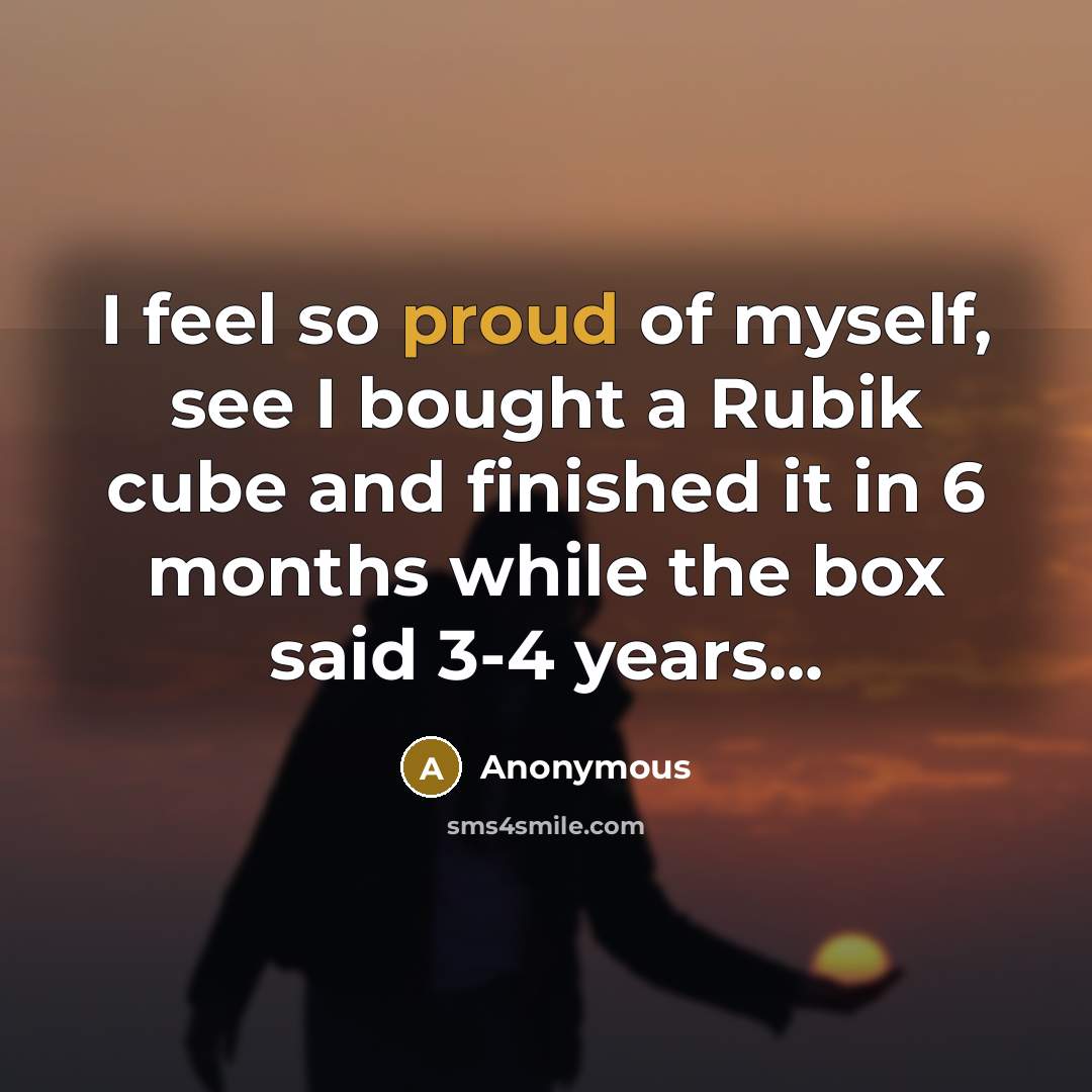 “I feel so proud of myself, see I bought a Rubik cube and finished it in 6 months while the box said 3-4 years...” quote by Anonymous