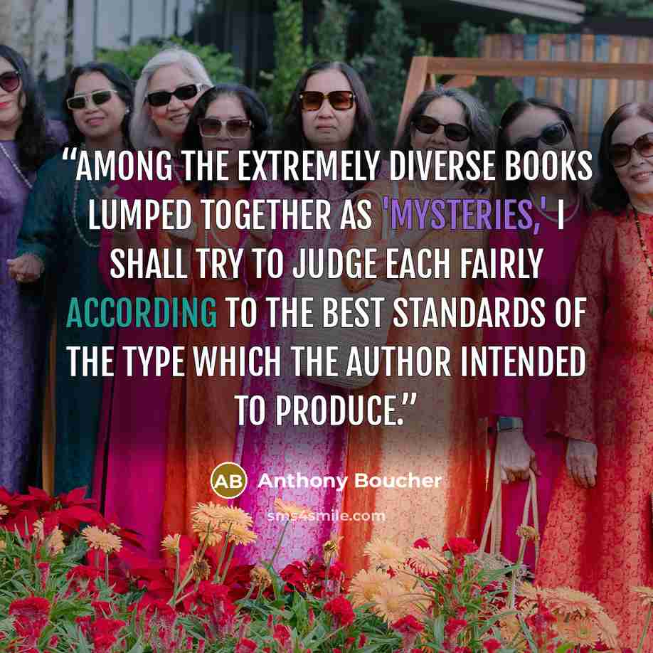 “Among the extremely diverse books lumped together as 'mysteries,' I shall try to judge each fairly according to the best standards of the type which the author intended to produce.” quote by Anthony Boucher