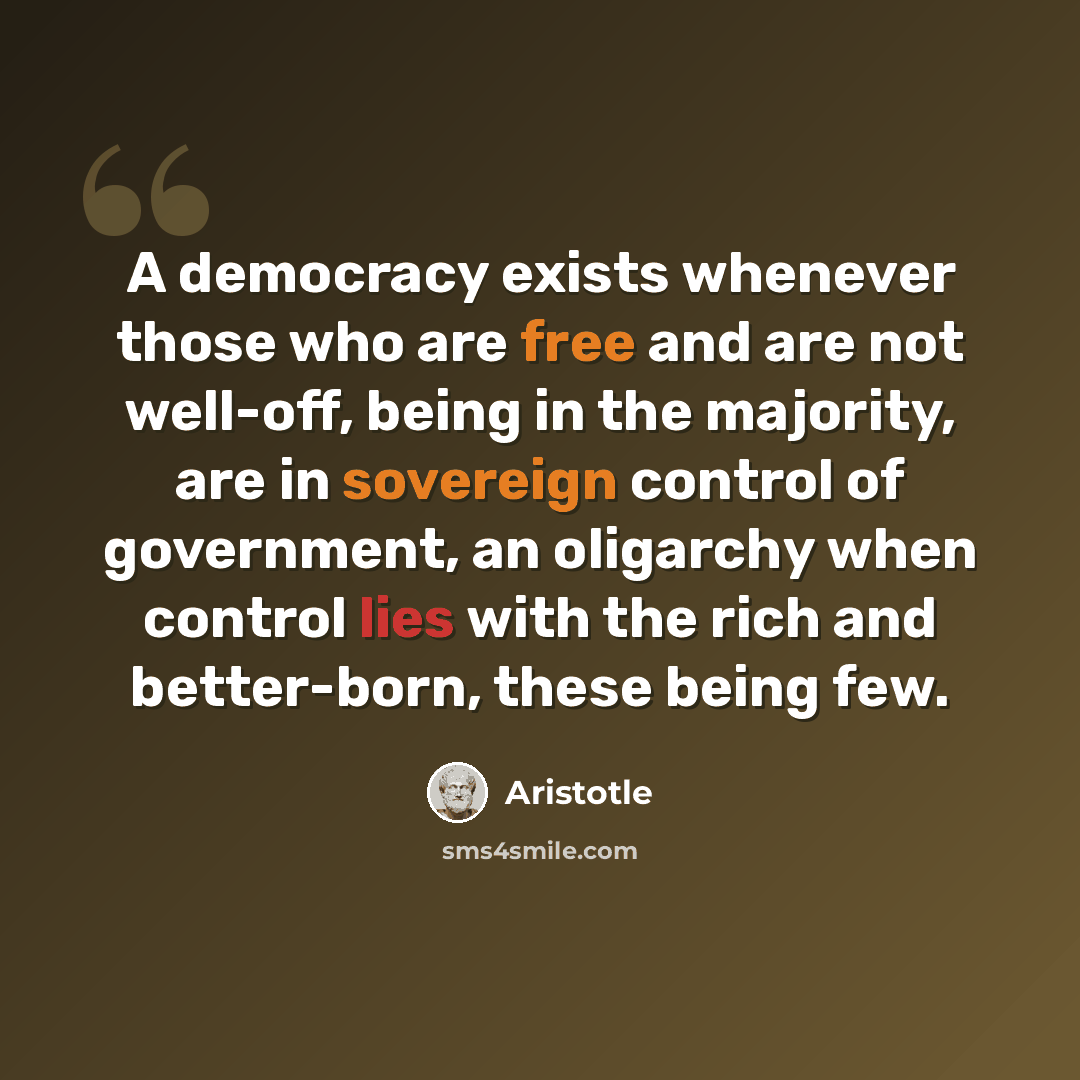 “A democracy exists whenever those who are free and are not well-off, being in the majority, are in sovereign control of government, an oligarchy when control lies with the rich and better-born, these being few.” quote by Aristotle
