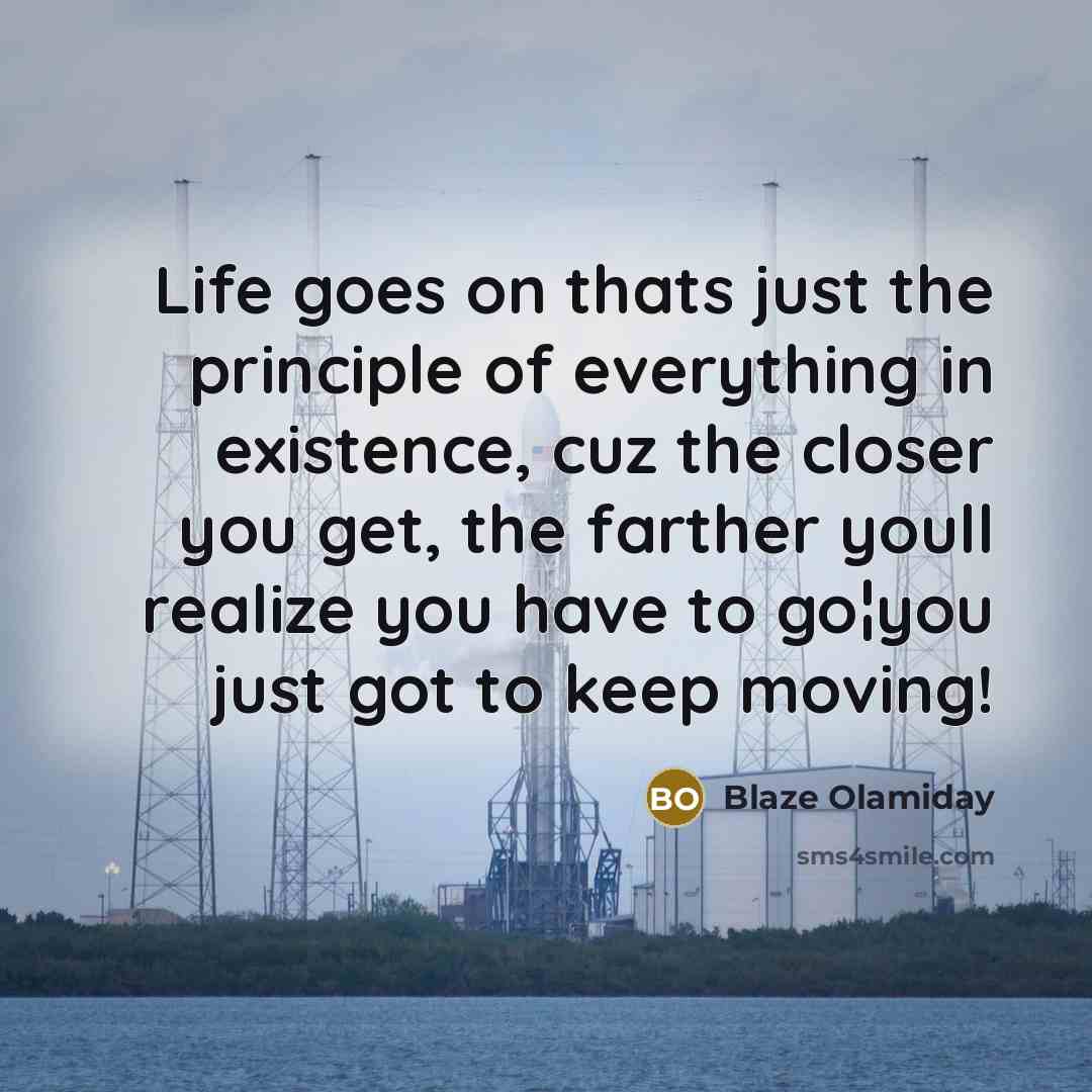 “Life goes on thats just the principle of everything in existence, cuz the closer you get, the farther youll realize you have to go¦you just got to keep moving!” quote by Blaze Olamiday
