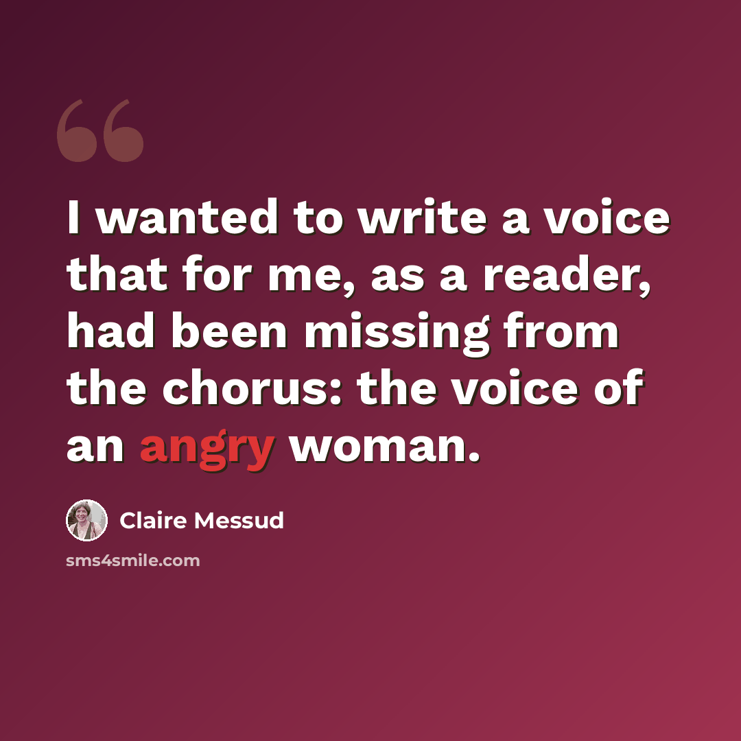“I wanted to write a voice that for me, as a reader, had been missing from the chorus: the voice of an angry woman.” quote by Claire Messud