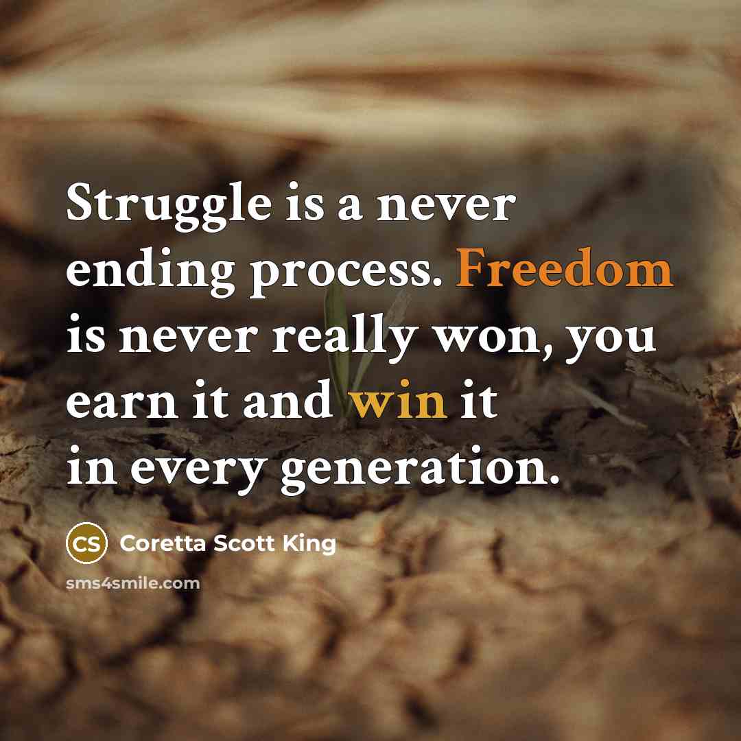 “Struggle is a never ending process. Freedom is never really won, you earn it and win it in every generation.” quote by Coretta Scott King