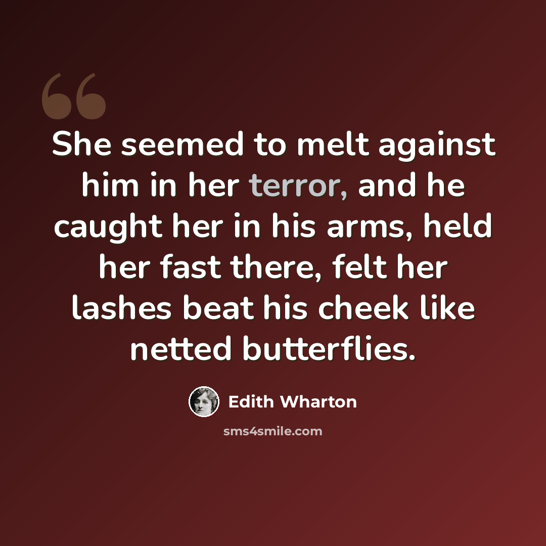 “She seemed to melt against him in her terror, and he caught her in his arms, held her fast there, felt her lashes beat his cheek like netted butterflies.” quote by Edith Wharton