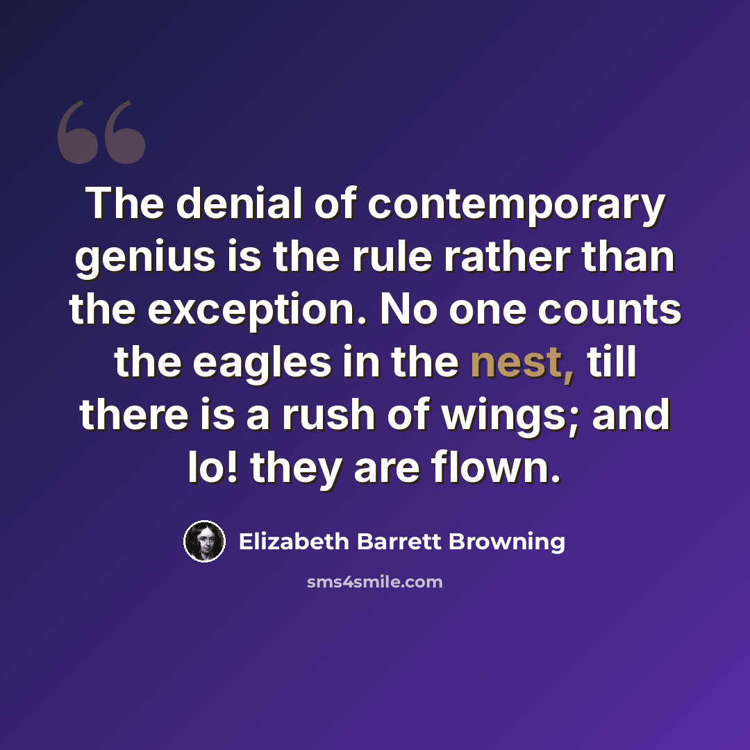 “The denial of contemporary genius is the rule rather than the exception. No one counts the eagles in the nest, till there is a rush of wings; and lo! they are flown.” quote by Elizabeth Barrett Browning