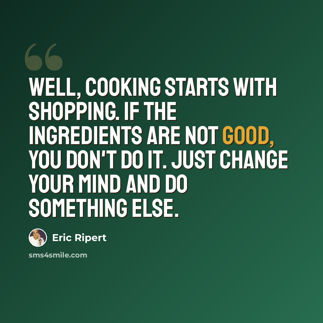 “Well, cooking starts with shopping. If the ingredients are not good, you don't do it. Just change your mind and do something else.” quote by Eric Ripert