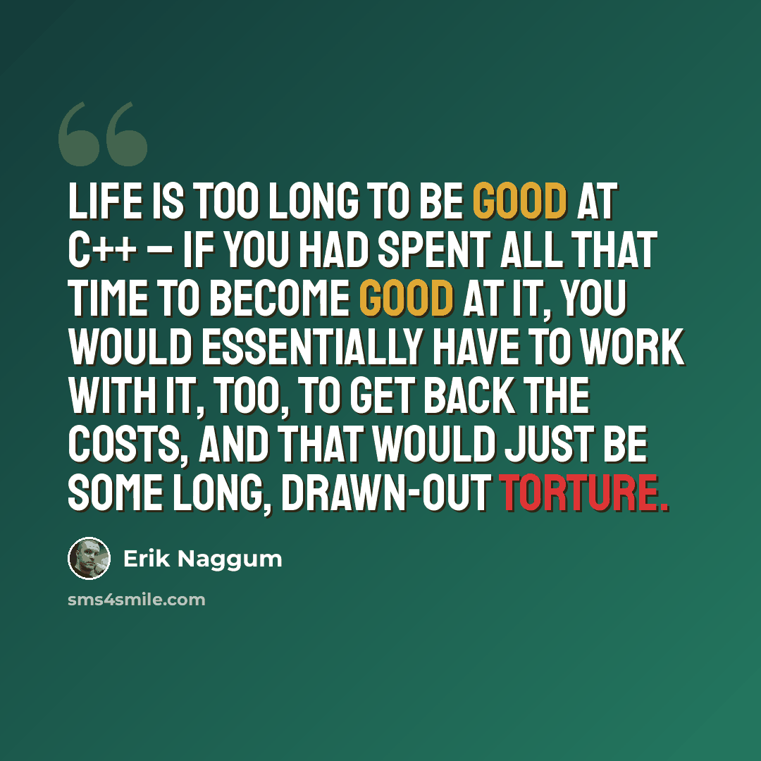 “Life is too long to be good at C++ – if you had spent all that time to become good at it, you would essentially have to work with it, too, to get back the costs, and that would just be some long, drawn-out torture.” quote by Erik Naggum