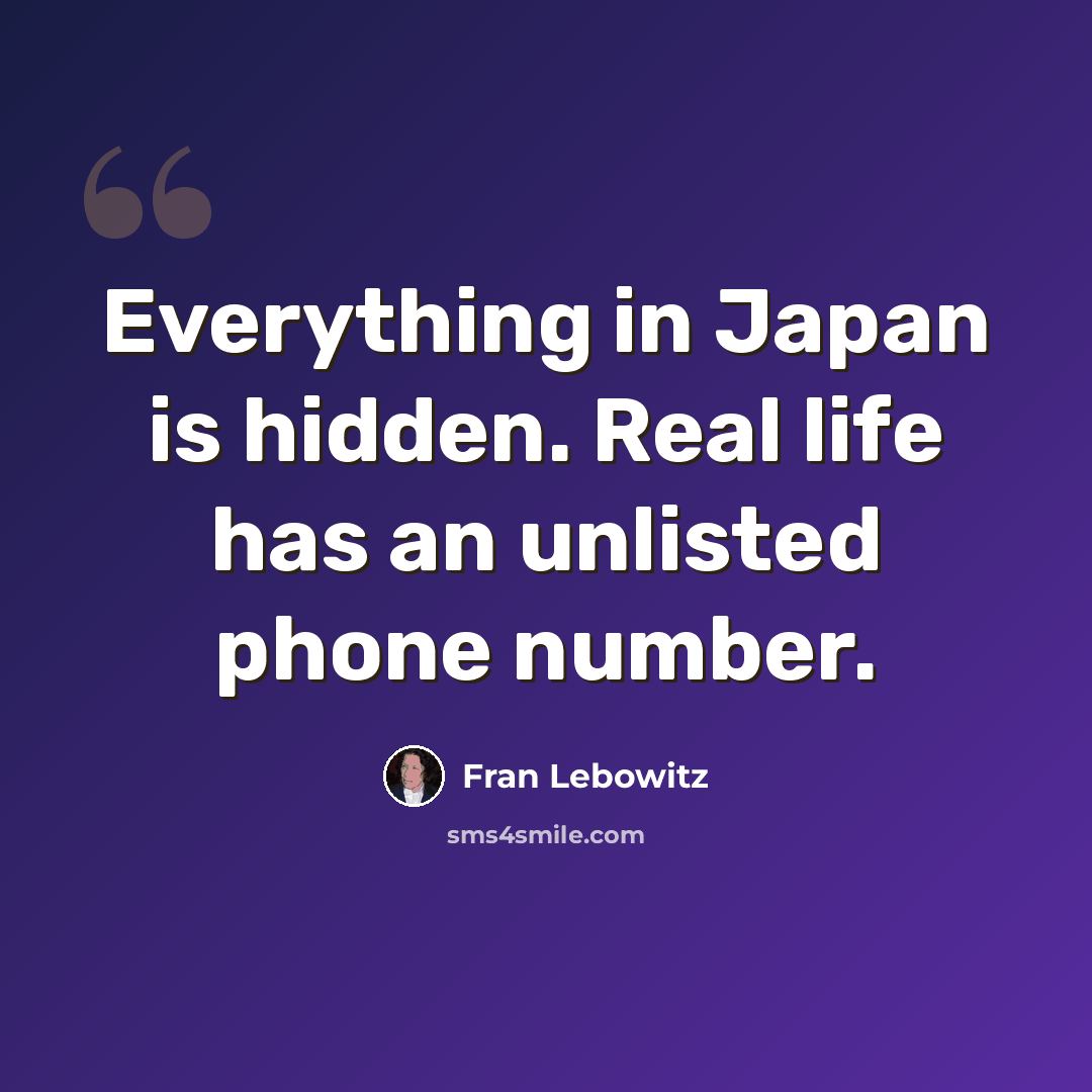 “Everything in Japan is hidden. Real life has an unlisted phone number.” quote by Fran Lebowitz