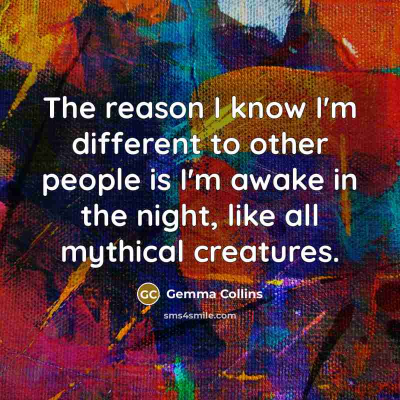 “The reason I know I'm different to other people is I'm awake in the night, like all mythical creatures.” quote by Gemma Collins