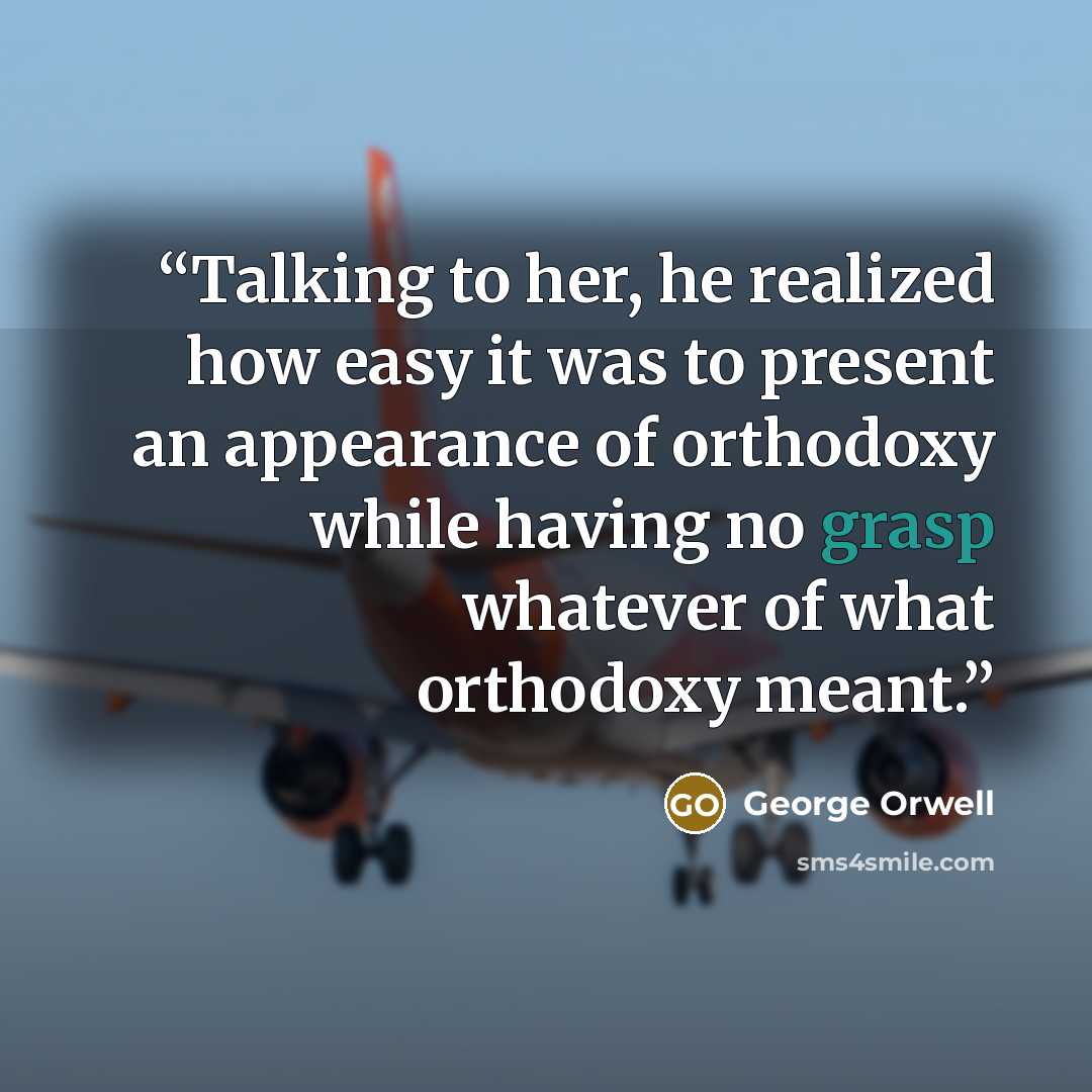 “Talking to her, he realized how easy it was to present an appearance of orthodoxy while having no grasp whatever of what orthodoxy meant.” quote by George Orwell