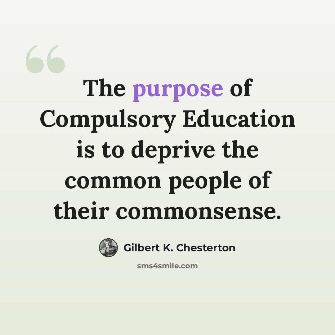 “The purpose of Compulsory Education is to deprive the common people of their commonsense.” quote by Gilbert K. Chesterton