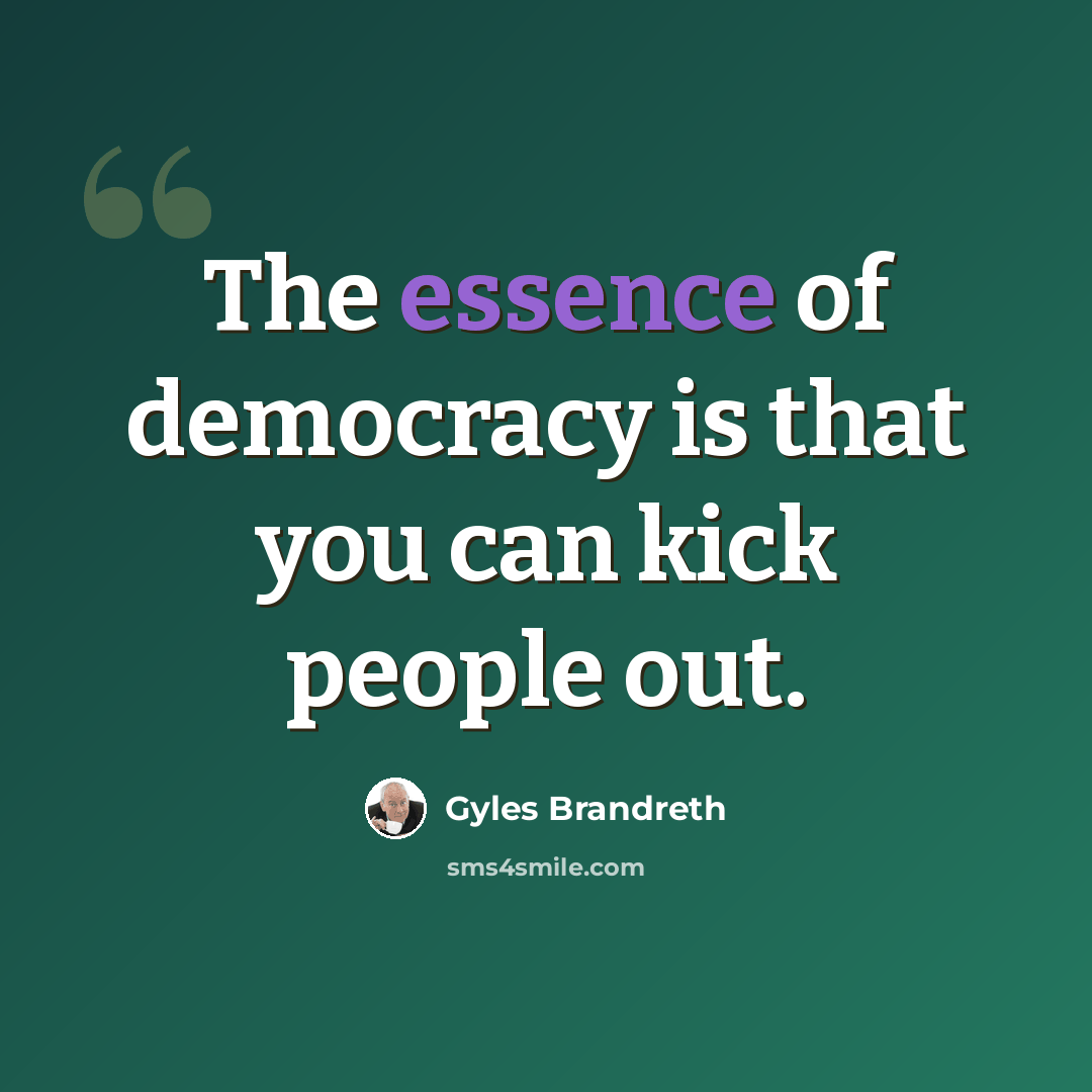 “The essence of democracy is that you can kick people out.” quote by Gyles Brandreth