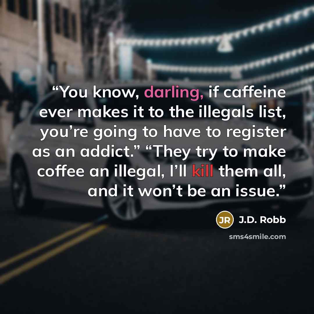 “You know, darling, if caffeine ever makes it to the illegals list, you’re going to have to register as an addict.” “They try to make coffee an illegal, I’ll kill them all, and it won’t be an issue.” quote by J.D. Robb