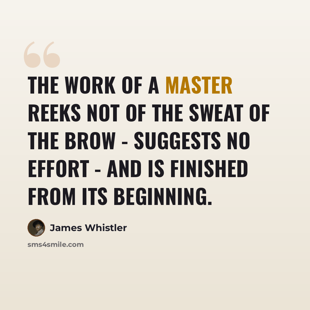 “The work of a master reeks not of the sweat of the brow - suggests no effort - and is finished from its beginning.” quote by James Whistler