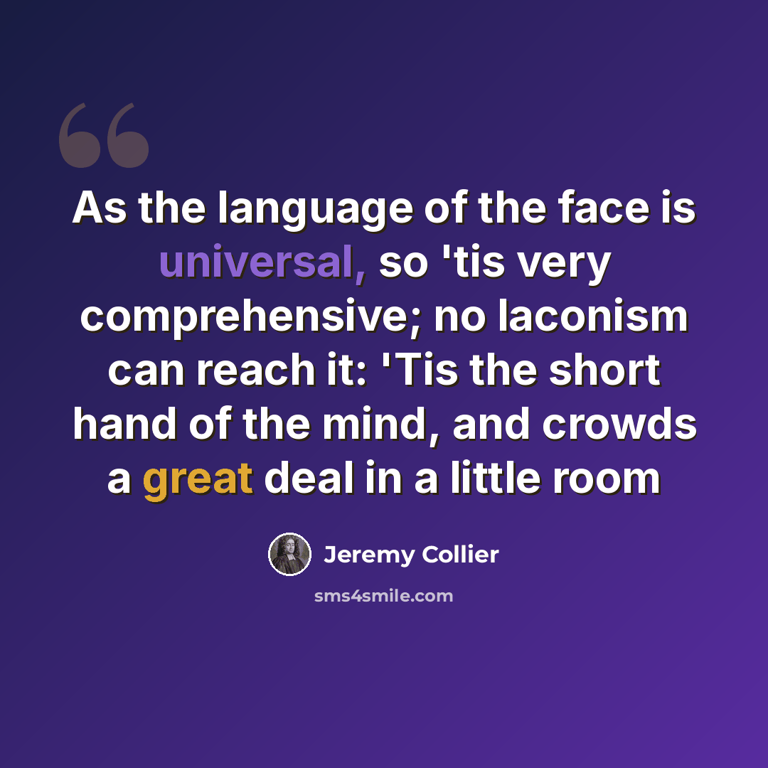 “As the language of the face is universal, so 'tis very comprehensive; no laconism can reach it: 'Tis the short hand of the mind, and crowds a great deal in a little room” quote by Jeremy Collier