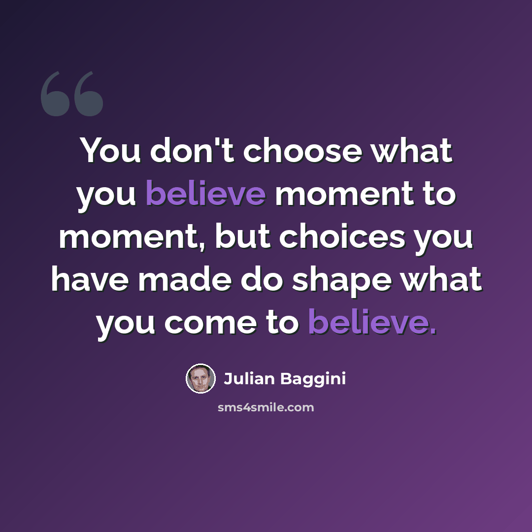 “You don't choose what you believe moment to moment, but choices you have made do shape what you come to believe.” quote by Julian Baggini