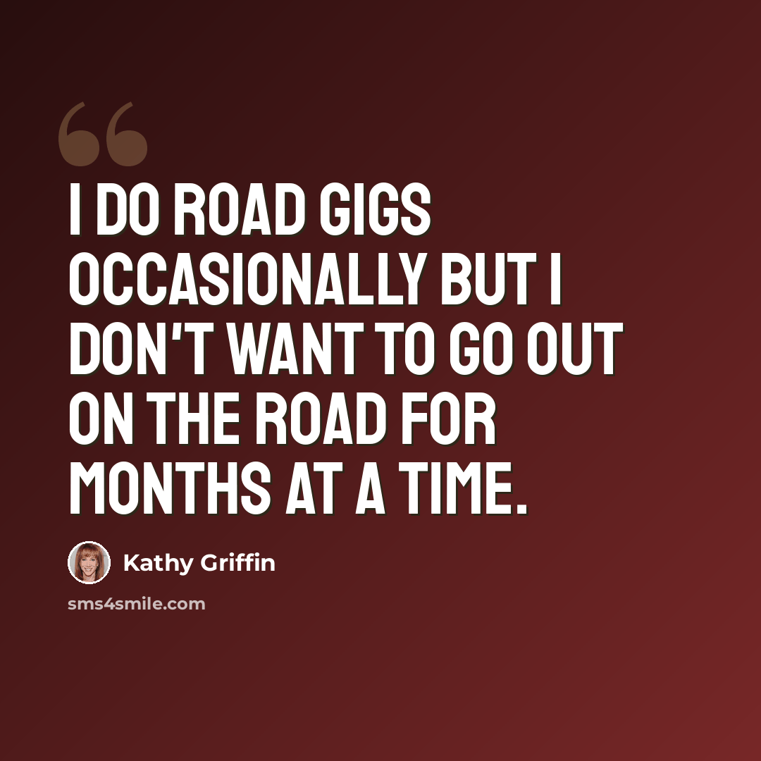 “I do road gigs occasionally but I don't want to go out on the road for months at a time.” quote by Kathy Griffin