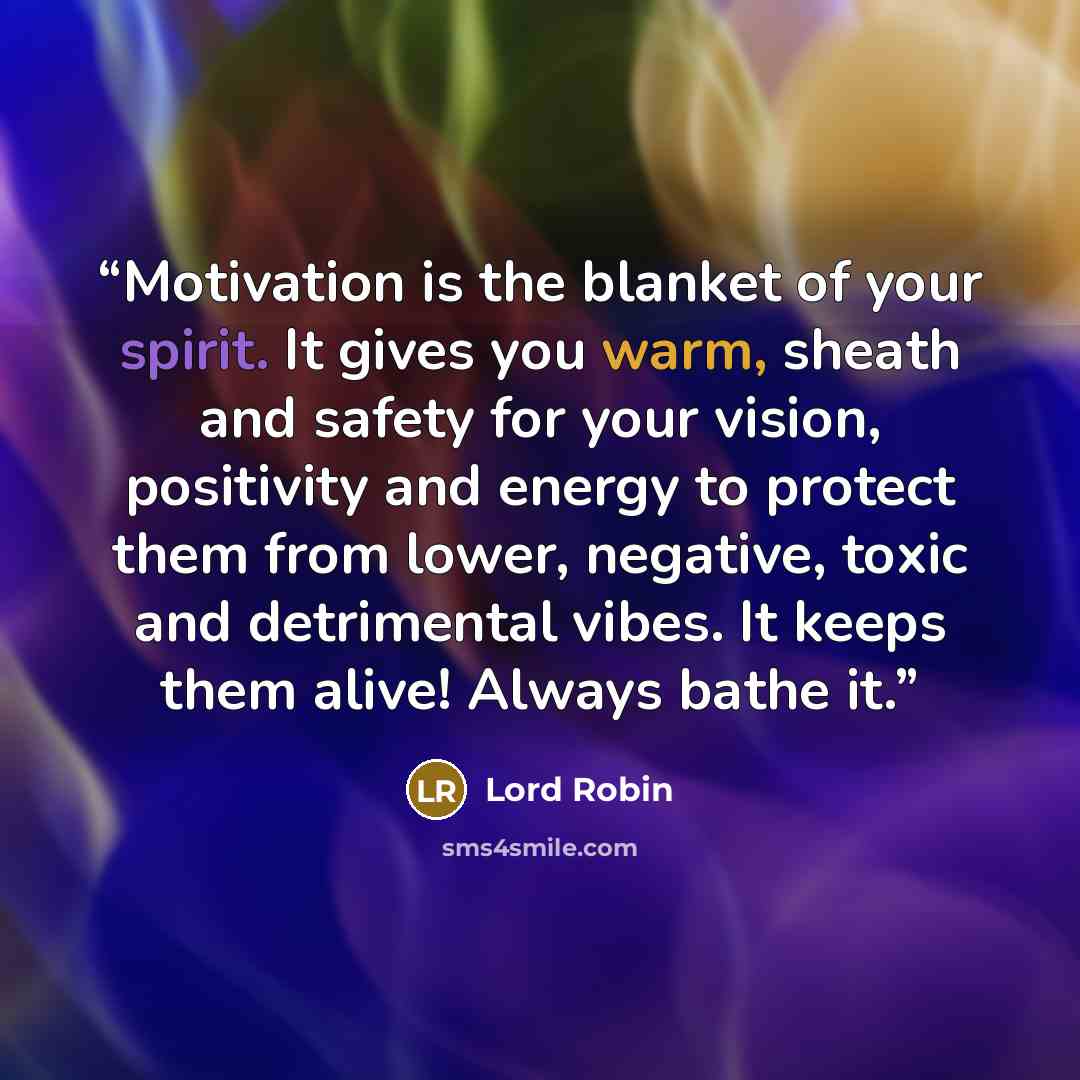 “Motivation is the blanket of your spirit. It gives you warm, sheath and safety for your vision, positivity and energy to protect them from lower, negative, toxic and detrimental vibes. It keeps them alive! Always bathe it.” quote by Lord Robin
