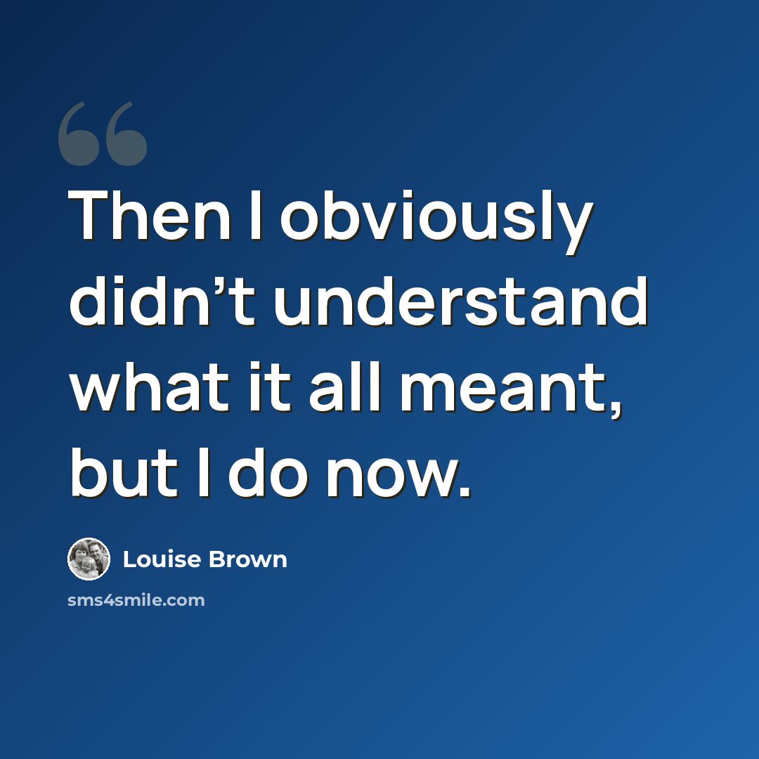 “Then I obviously didn't understand what it all meant, but I do now.” quote by Louise Brown