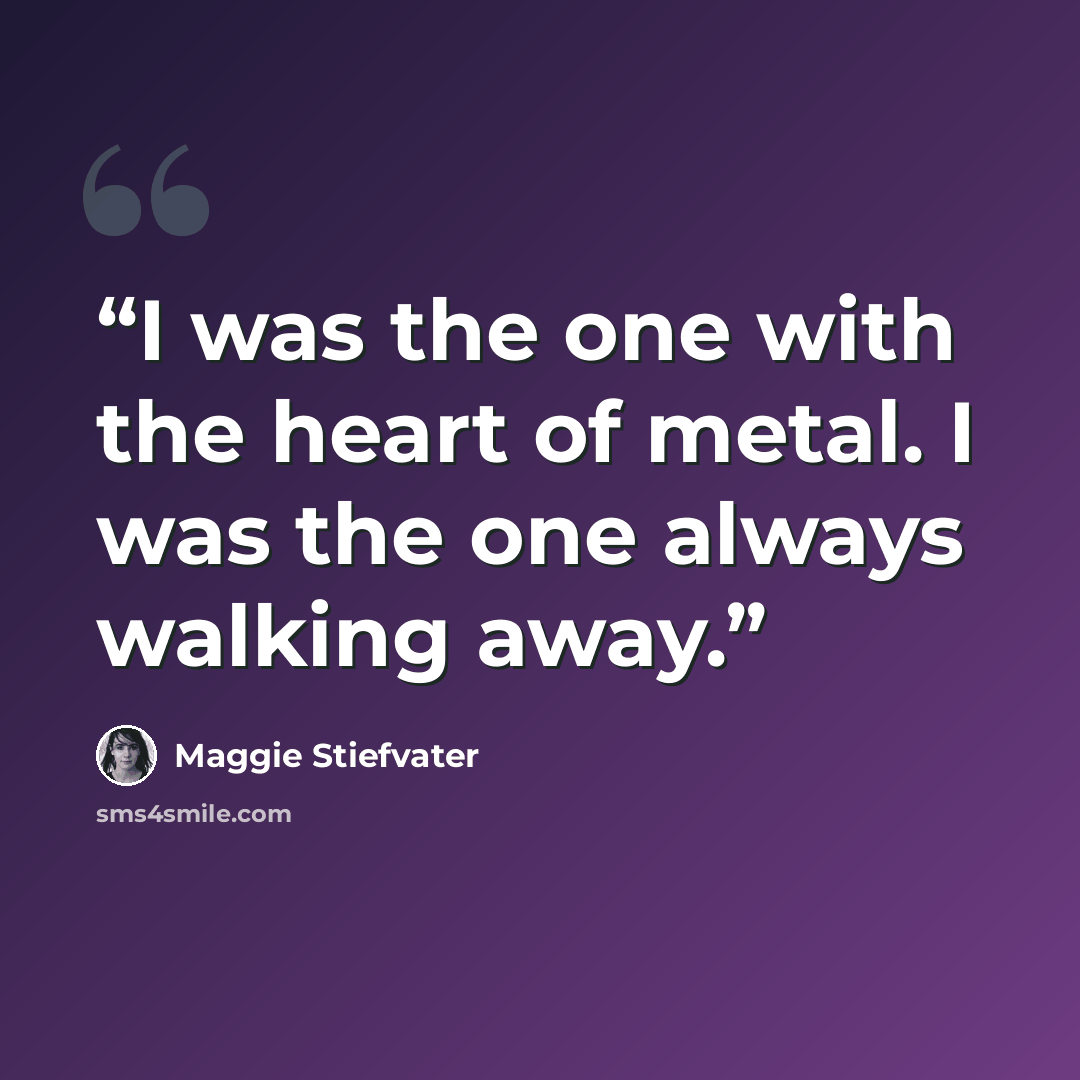 “I was the one with the heart of metal. I was the one always walking away.” quote by Maggie Stiefvater