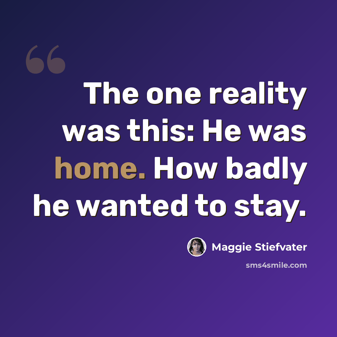 “The one reality was this: He was home. How badly he wanted to stay.” quote by Maggie Stiefvater