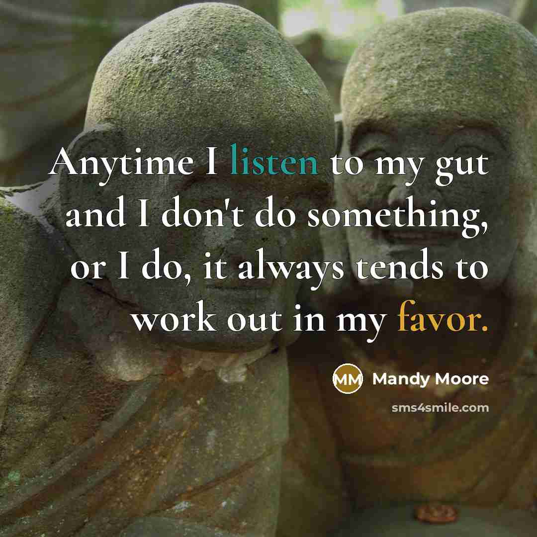 “Anytime I listen to my gut and I don't do something, or I do, it always tends to work out in my favor.” quote by Mandy Moore