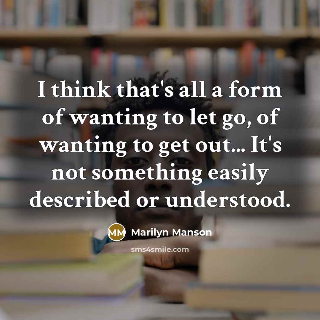 “I think that's all a form of wanting to let go, of wanting to get out... It's not something easily described or understood.” quote by Marilyn Manson