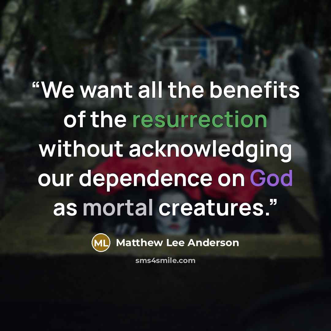 “We want all the benefits of the resurrection without acknowledging our dependence on God as mortal creatures.” quote by Matthew Lee Anderson