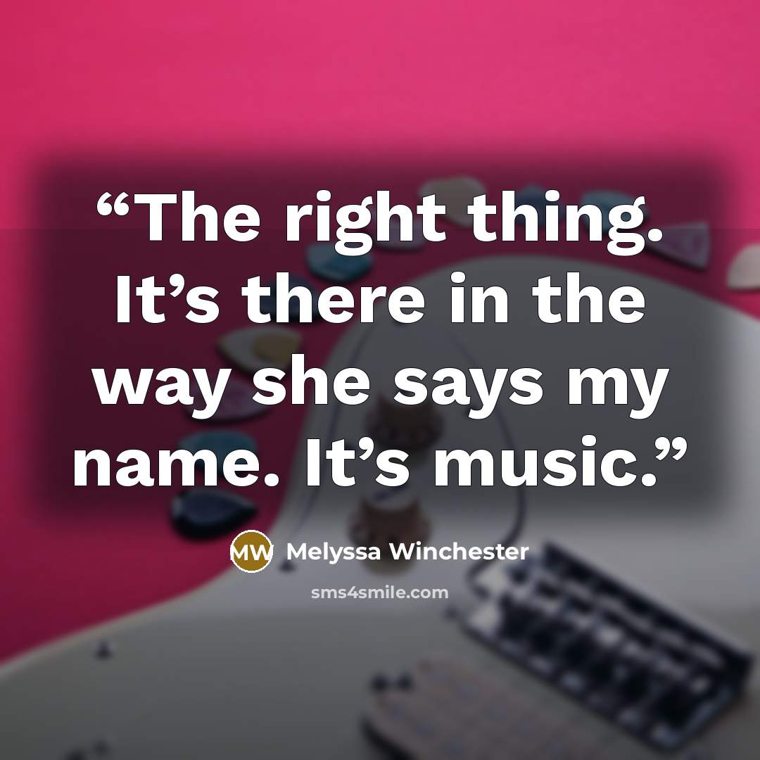 “The right thing. It’s there in the way she says my name. It’s music.” quote by Melyssa Winchester