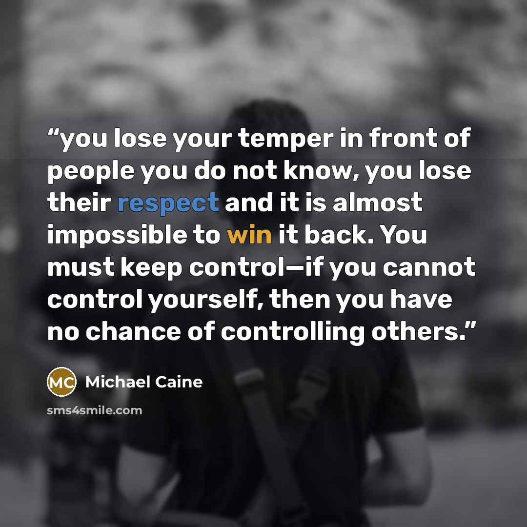 “you lose your temper in front of people you do not know, you lose their respect and it is almost impossible to win it back. You must keep control—if you cannot control yourself, then you have no chance of controlling others.” quote by Michael Caine