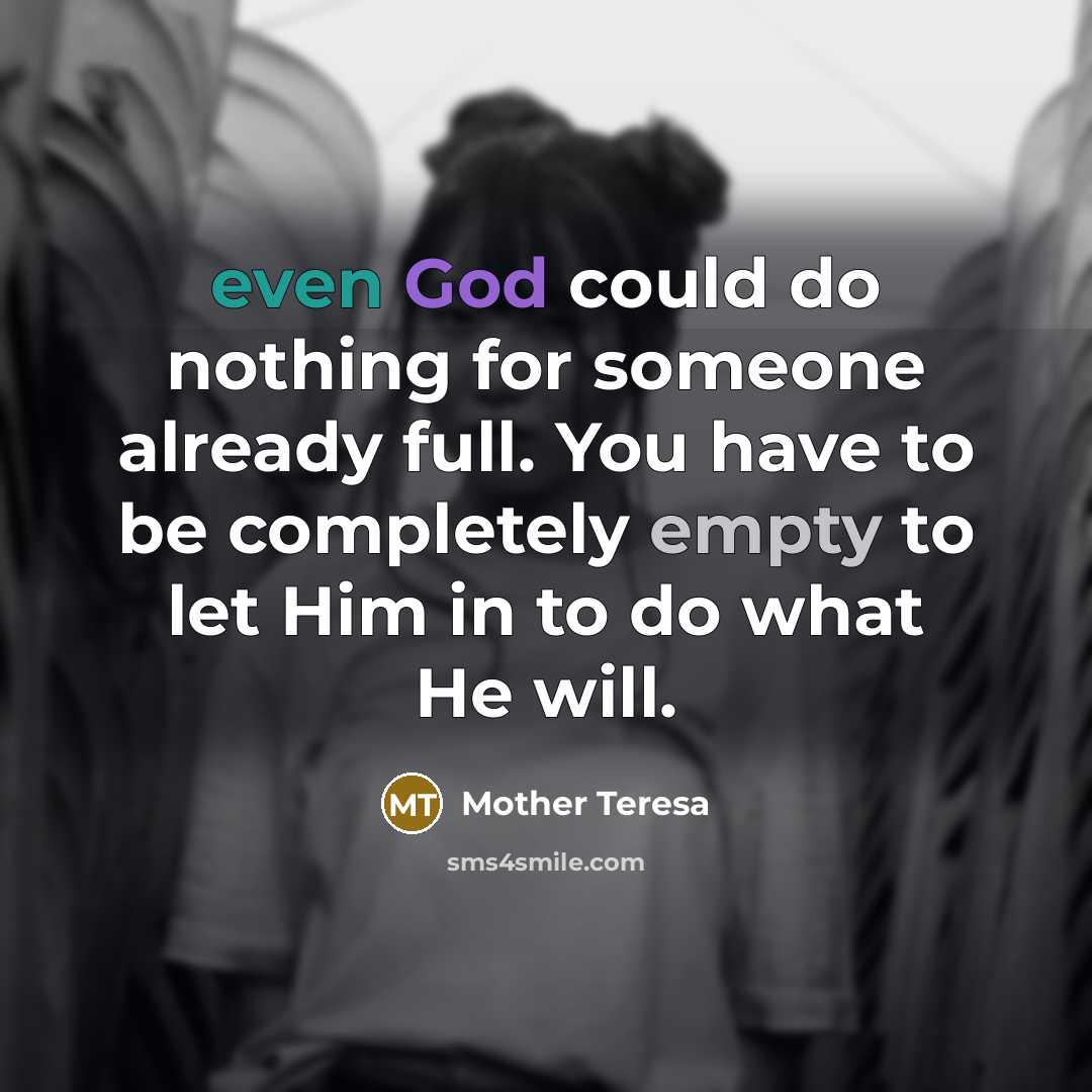 “even God could do nothing for someone already full. You have to be completely empty to let Him in to do what He will.” quote by Mother Teresa