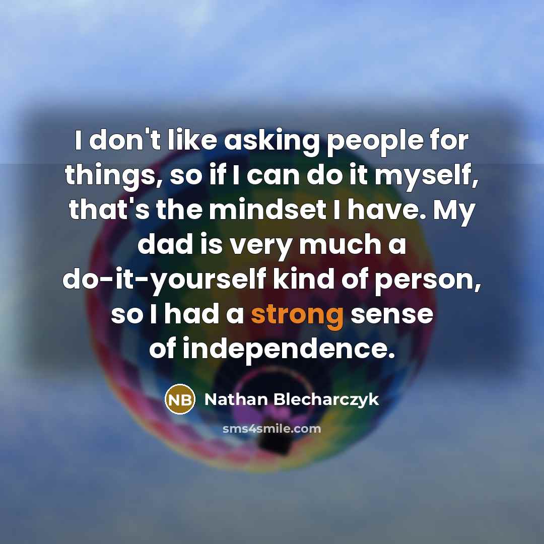 “I don't like asking people for things, so if I can do it myself, that's the mindset I have. My dad is very much a do-it-yourself kind of person, so I had a strong sense of independence.” quote by Nathan Blecharczyk