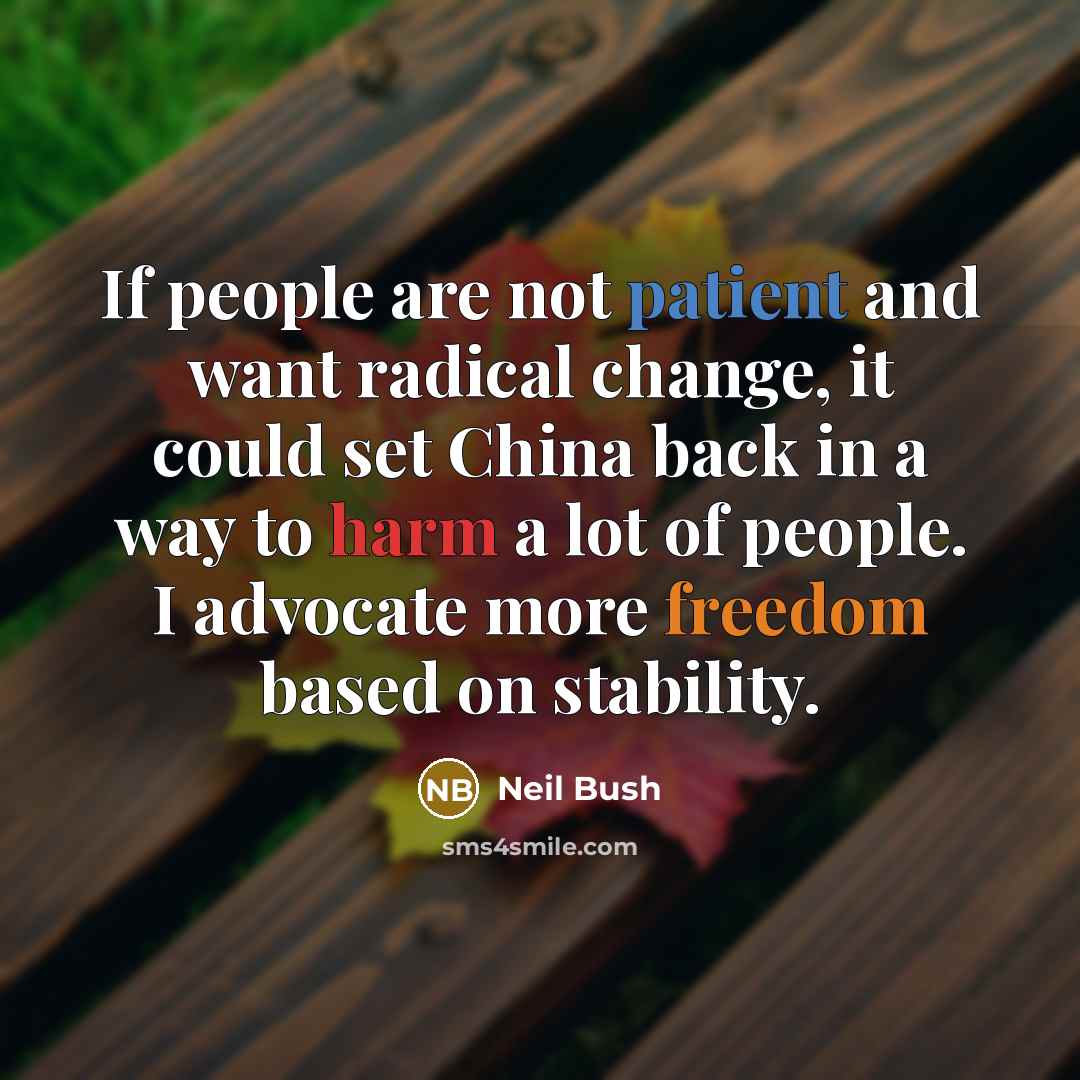 “If people are not patient and want radical change, it could set China back in a way to harm a lot of people. I advocate more freedom based on stability.” quote by Neil Bush