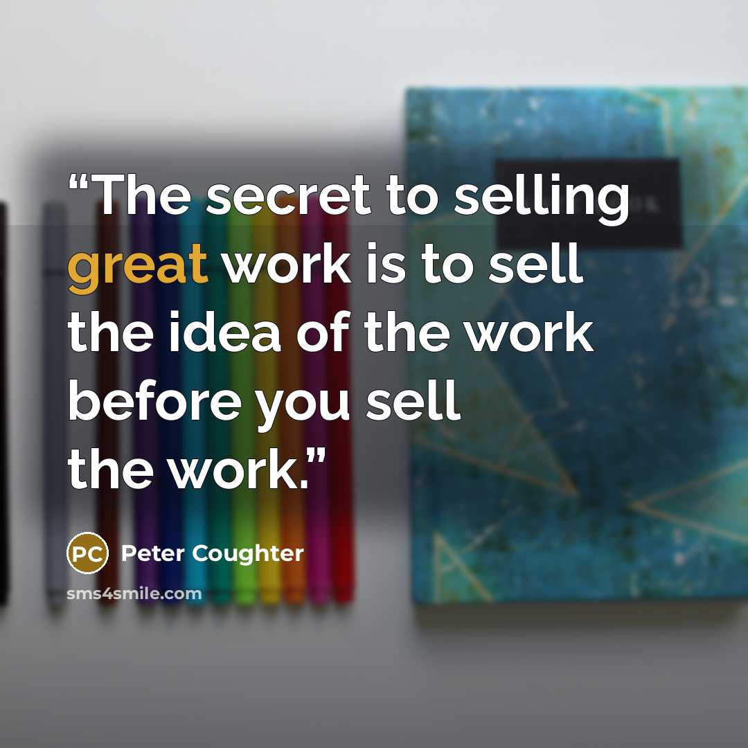 “The secret to selling great work is to sell the idea of the work before you sell the work.” quote by Peter Coughter